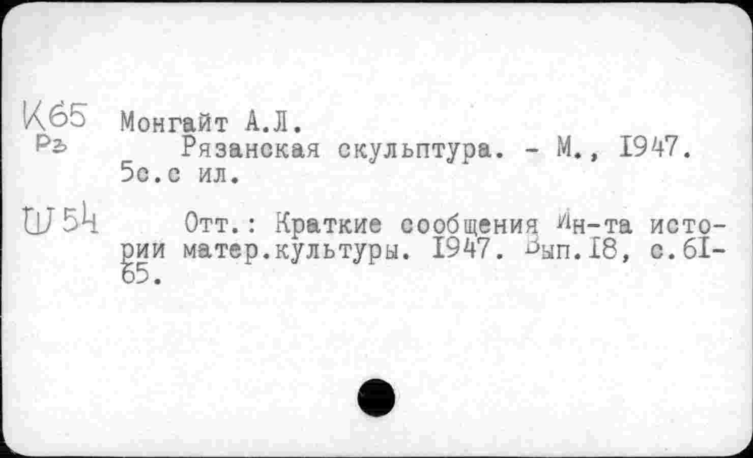 ﻿Kö5
Рг.
Ш5к
Монгайт А.Л.
Рязанская скульптура. - М., 1947. 5с.с ил.
Отт. : Краткие сообщения йн-та истории матер.культуры. 1947. ^ып.18, с. 61-